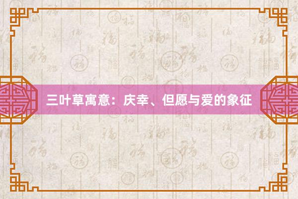 三叶草寓意:庆幸、但愿与爱的象征