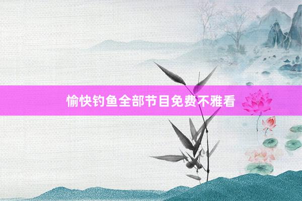愉快钓鱼全部节目免费不雅看