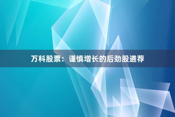万科股票：谨慎增长的后劲股遴荐