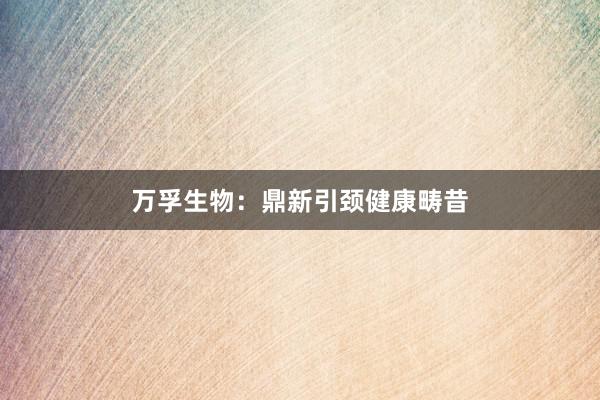 万孚生物：鼎新引颈健康畴昔