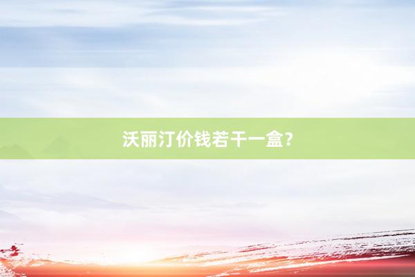沃丽汀价钱若干一盒？