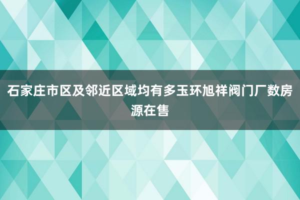 石家庄市区及邻近区域均有多玉环旭祥阀门厂数房源在售
